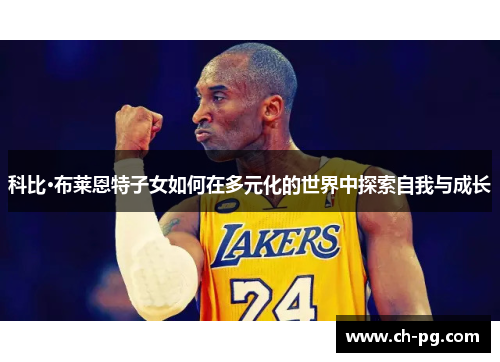 科比·布莱恩特子女如何在多元化的世界中探索自我与成长