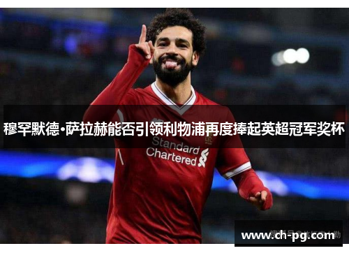 穆罕默德·萨拉赫能否引领利物浦再度捧起英超冠军奖杯