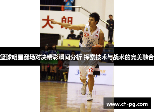 篮球明星赛场对决精彩瞬间分析 探索技术与战术的完美融合