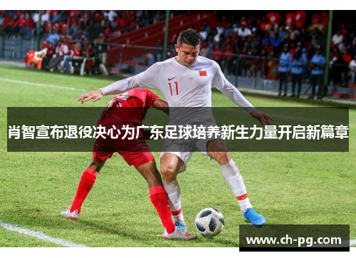 肖智宣布退役决心为广东足球培养新生力量开启新篇章