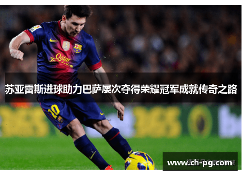 苏亚雷斯进球助力巴萨屡次夺得荣耀冠军成就传奇之路