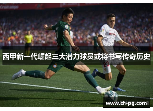 西甲新一代崛起三大潜力球员或将书写传奇历史