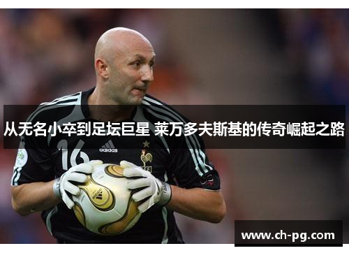 从无名小卒到足坛巨星 莱万多夫斯基的传奇崛起之路