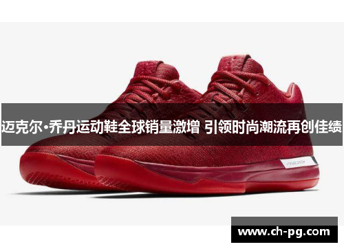 迈克尔·乔丹运动鞋全球销量激增 引领时尚潮流再创佳绩