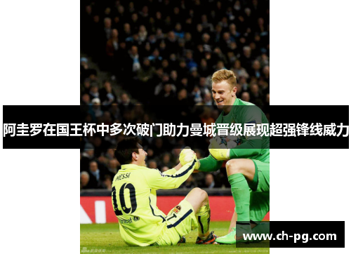 阿圭罗在国王杯中多次破门助力曼城晋级展现超强锋线威力