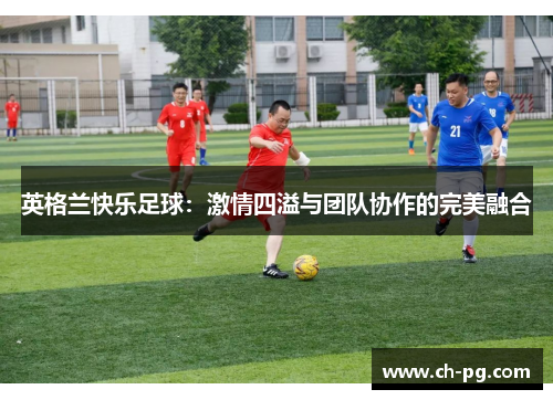 英格兰快乐足球：激情四溢与团队协作的完美融合