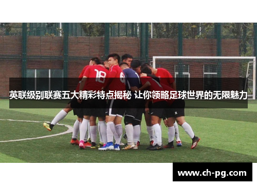 英联级别联赛五大精彩特点揭秘 让你领略足球世界的无限魅力