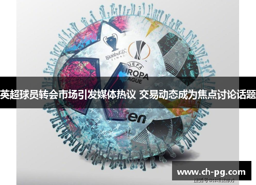 英超球员转会市场引发媒体热议 交易动态成为焦点讨论话题