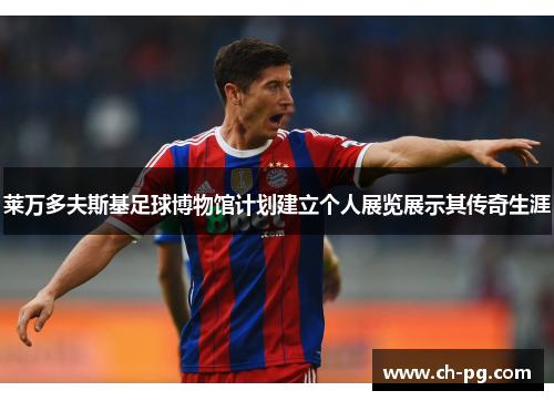 莱万多夫斯基足球博物馆计划建立个人展览展示其传奇生涯