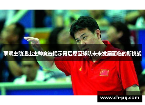 蔡斌主动退出主帅竞选揭示背后原因球队未来发展面临的新挑战