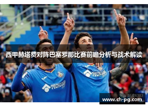 西甲赫塔费对阵巴塞罗那比赛前瞻分析与战术解读