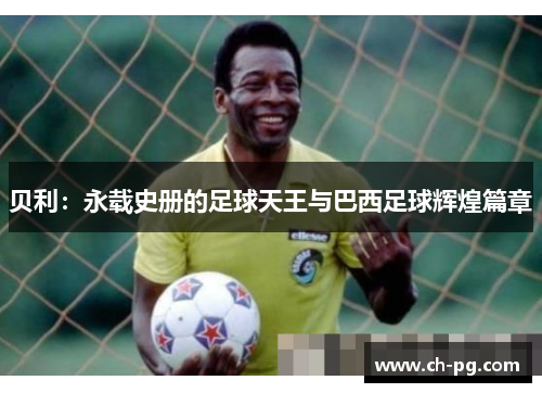 贝利：永载史册的足球天王与巴西足球辉煌篇章
