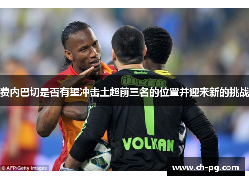 费内巴切是否有望冲击土超前三名的位置并迎来新的挑战