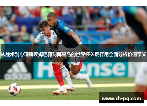 从战术到心理解读姆巴佩对阵皇马的世界杯关键作用全面分析价值意义
