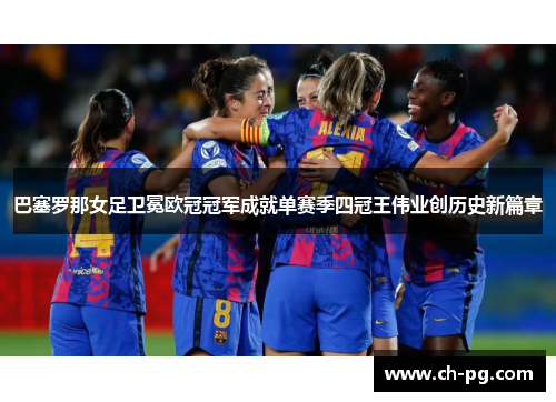 巴塞罗那女足卫冕欧冠冠军成就单赛季四冠王伟业创历史新篇章