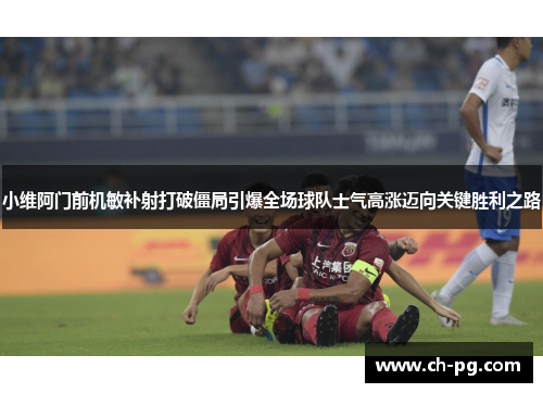 小维阿门前机敏补射打破僵局引爆全场球队士气高涨迈向关键胜利之路