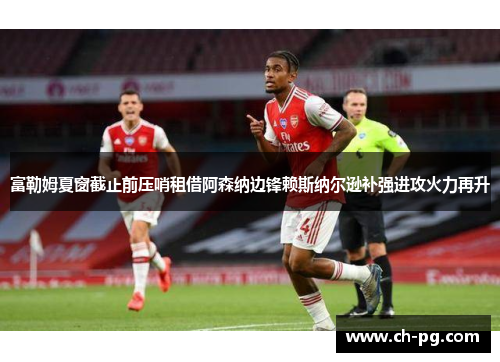 富勒姆夏窗截止前压哨租借阿森纳边锋赖斯纳尔逊补强进攻火力再升