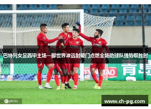 巴特列女足西甲主场一脚世界波远射破门点燃全场助球队强势取胜时