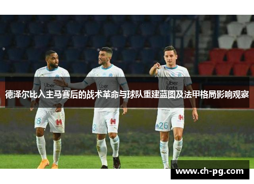 德泽尔比入主马赛后的战术革命与球队重建蓝图及法甲格局影响观察