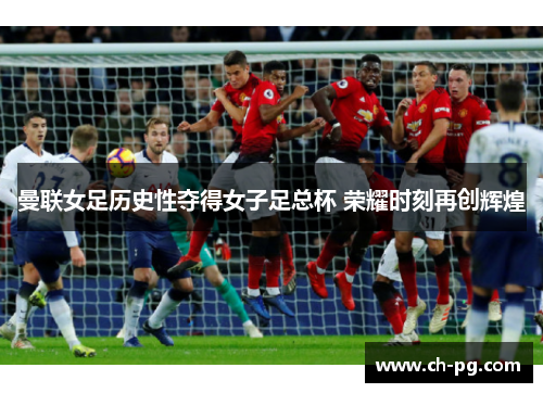 曼联女足历史性夺得女子足总杯 荣耀时刻再创辉煌