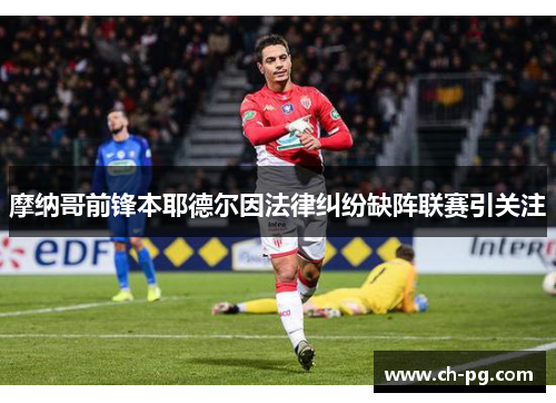 摩纳哥前锋本耶德尔因法律纠纷缺阵联赛引关注