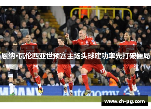 恩纳·瓦伦西亚世预赛主场头球建功率先打破僵局