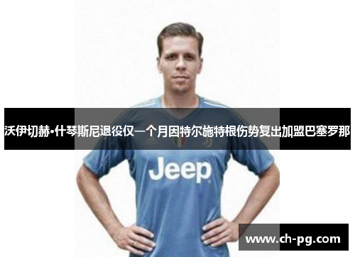 沃伊切赫·什琴斯尼退役仅一个月因特尔施特根伤势复出加盟巴塞罗那