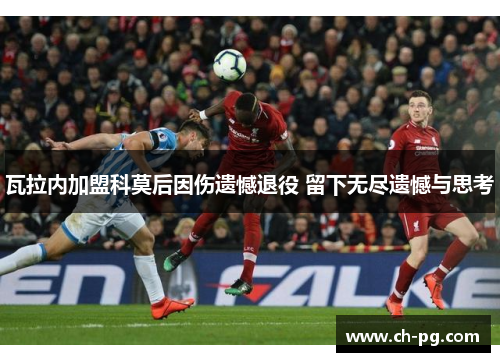 瓦拉内加盟科莫后因伤遗憾退役 留下无尽遗憾与思考