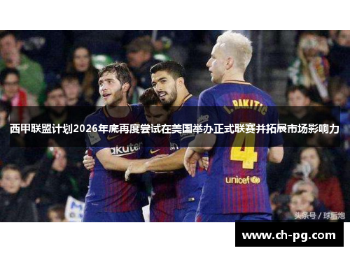 西甲联盟计划2026年底再度尝试在美国举办正式联赛并拓展市场影响力
