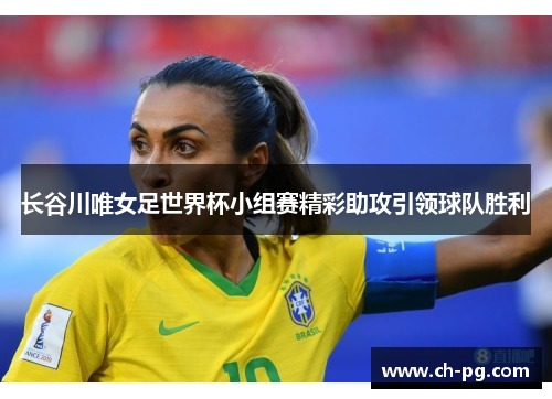 长谷川唯女足世界杯小组赛精彩助攻引领球队胜利