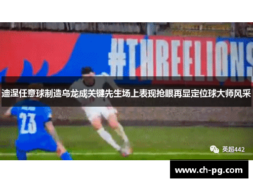 迪涅任意球制造乌龙成关键先生场上表现抢眼再显定位球大师风采
