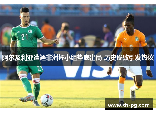 阿尔及利亚遭遇非洲杯小组垫底出局 历史惨败引发热议