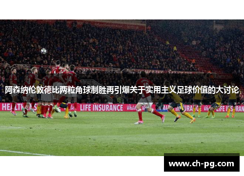 阿森纳伦敦德比两粒角球制胜再引爆关于实用主义足球价值的大讨论