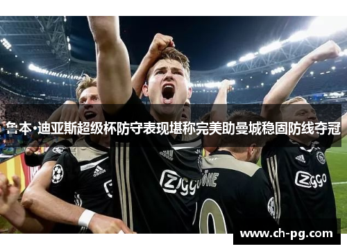 鲁本·迪亚斯超级杯防守表现堪称完美助曼城稳固防线夺冠