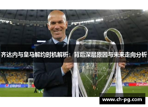齐达内与皇马解约时机解析：背后深层原因与未来走向分析