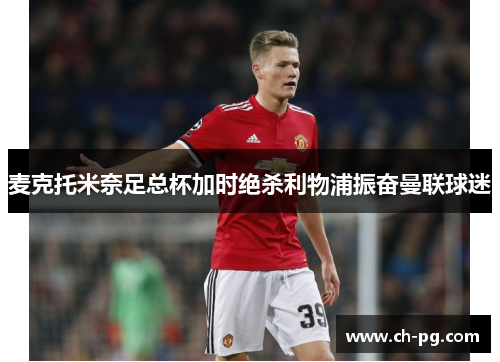 麦克托米奈足总杯加时绝杀利物浦振奋曼联球迷