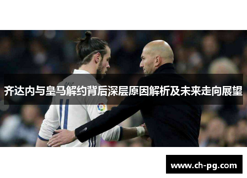 齐达内与皇马解约背后深层原因解析及未来走向展望